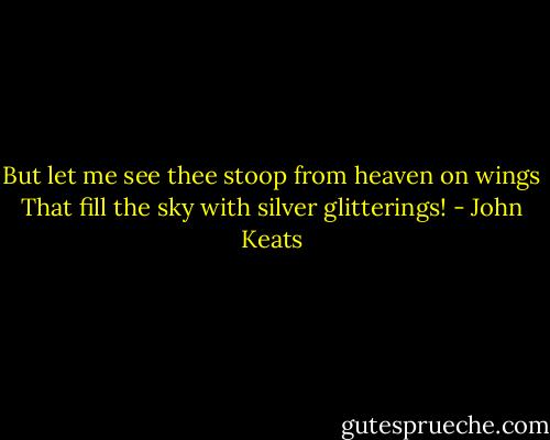 But let me see thee stoop from heaven on wings<br />That fill the sky with silver glitterings! - John Keats