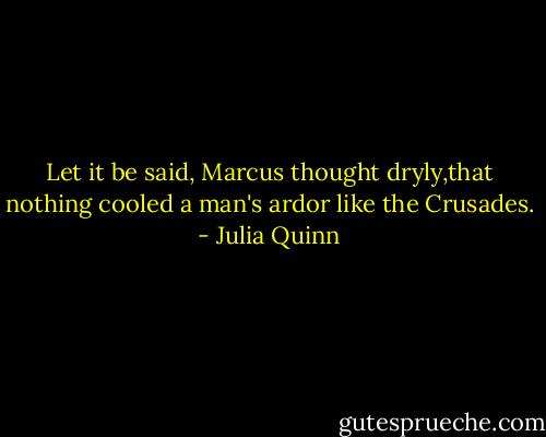 Let it be said, Marcus thought dryly,that nothing cooled a man's ardor like the Crusades. - Julia Quinn