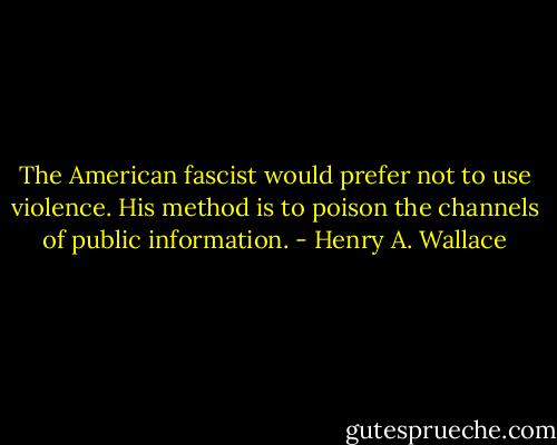 The American fascist would prefer not to use violence. His method is to poison the channels of public information. - Henry A. Wallace