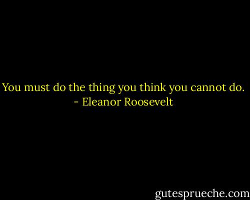 You must do the thing you think you cannot do. - Eleanor Roosevelt