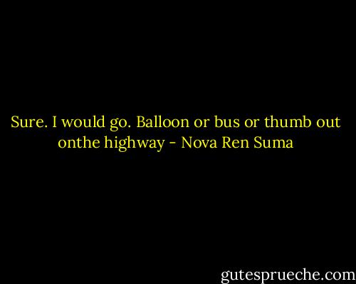 Sure. I would go. Balloon or bus or thumb out onthe highway - Nova Ren Suma