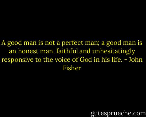 A good man is not a perfect man; a good man is an honest man, faithful and unhesitatingly responsive to the voice of God in his life. - John Fisher