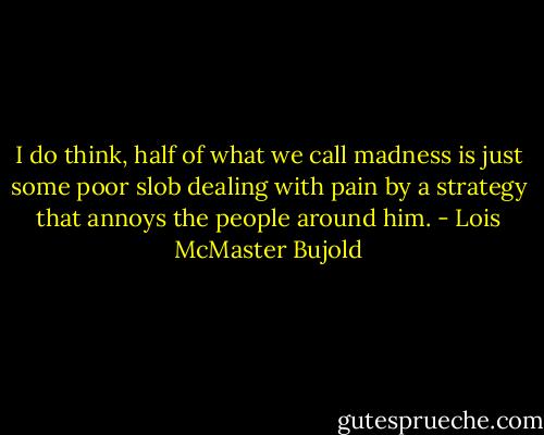 I do think, half of what we call madness is just some poor slob dealing with pain by a strategy that annoys the people around him. - Lois McMaster Bujold