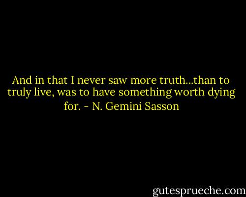 And in that I never saw more truth...than to truly live, was to have something worth dying for. - N. Gemini Sasson