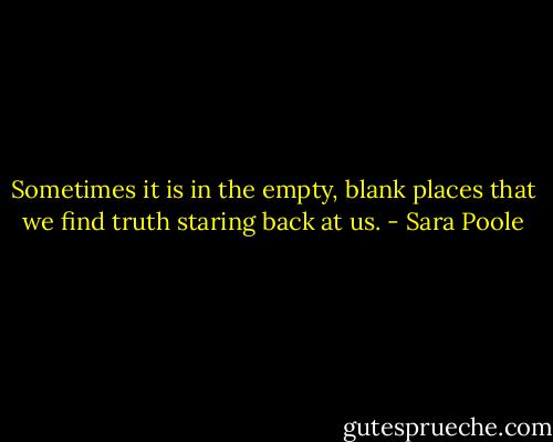 Sometimes it is in the empty, blank places that we find truth staring back at us. - Sara Poole