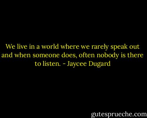 We live in a world where we rarely speak out and when someone does, often nobody is there to listen. - Jaycee Dugard