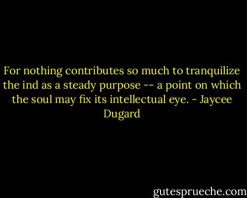 For nothing contributes so much to tranquilize the ind as a steady purpose -- a point on which the soul may fix its intellectual eye. - Jaycee Dugard