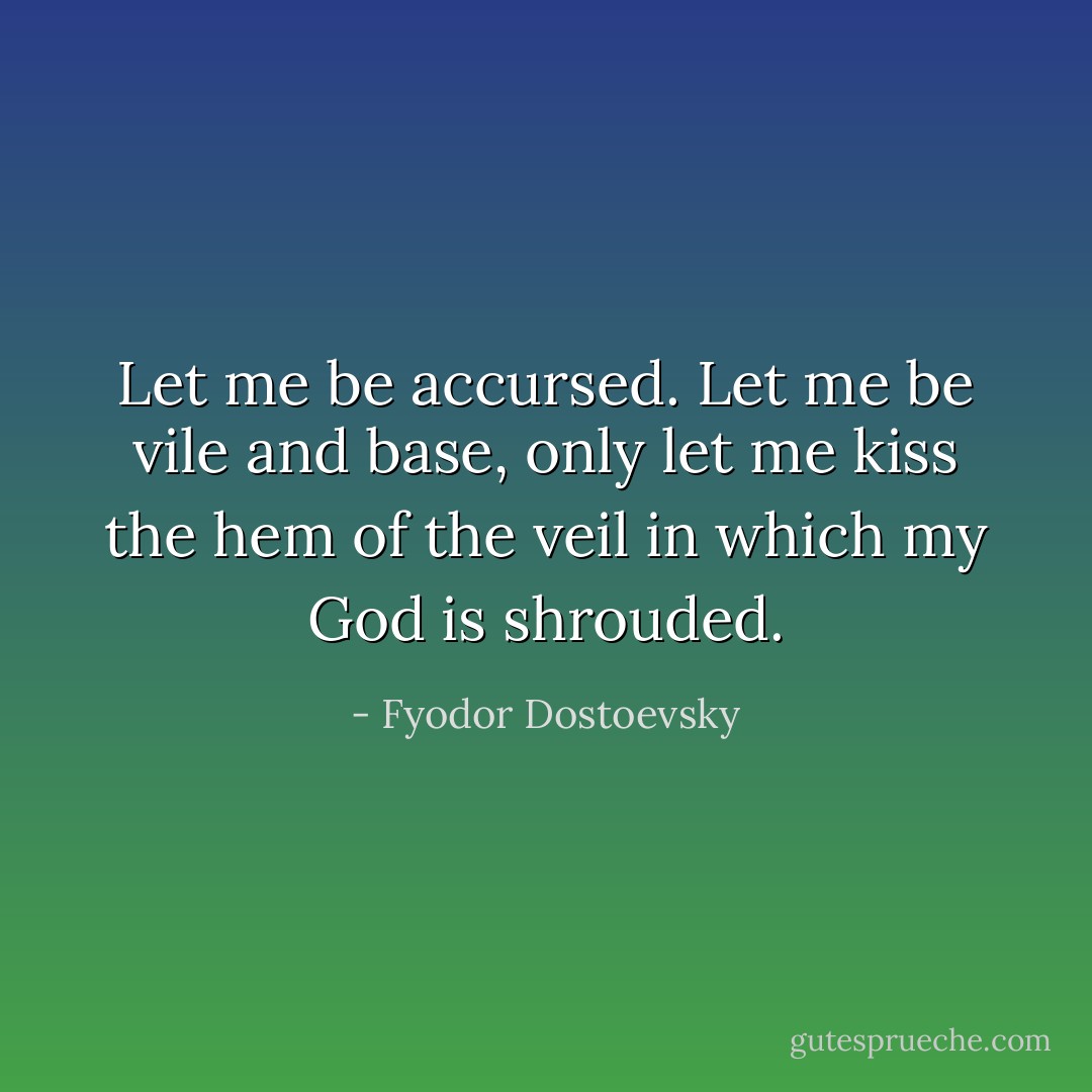 Let me be accursed. Let me be vile and base, only let me kiss the hem of the veil in which my God is shrouded. - Fyodor Dostoevsky