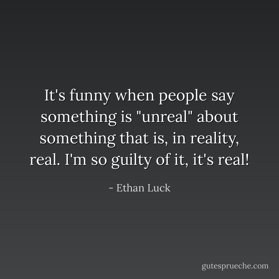 It's funny when people say something is "unreal" about something that is, in reality, real. I'm so guilty of it, it's real! - Ethan Luck