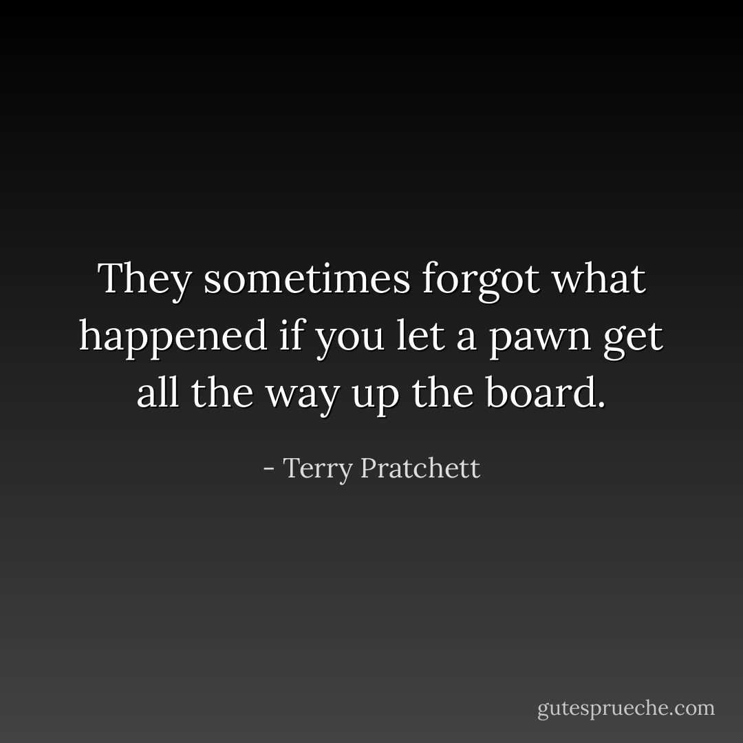 They sometimes forgot what happened if you let a pawn get all the way up the board. - Terry Pratchett