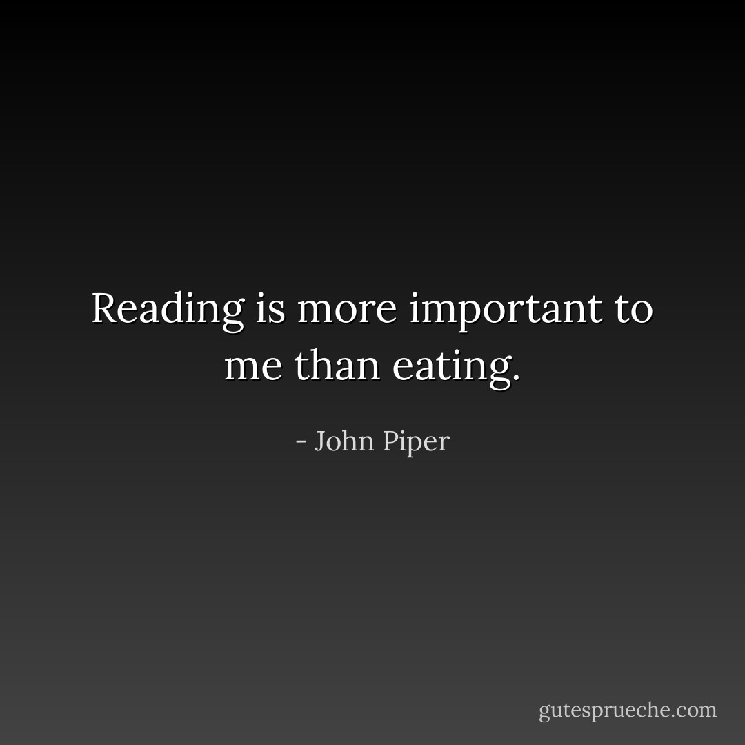 Reading is more important to me than eating. - John Piper