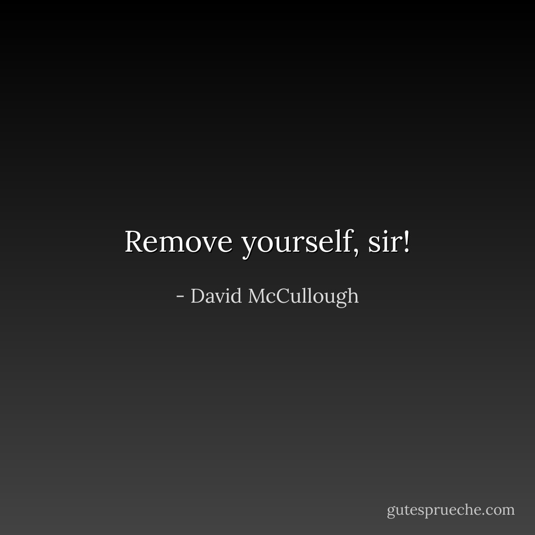 Remove yourself, sir! - David McCullough