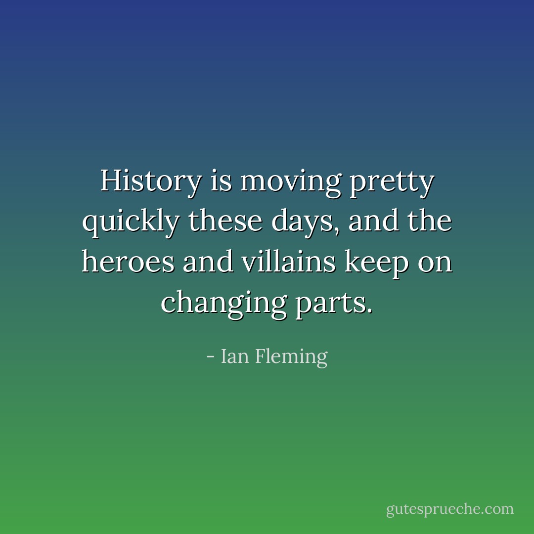 History is moving pretty quickly these days, and the heroes and villains keep on changing parts. - Ian Fleming