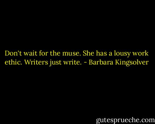 Don't wait for the muse. She has a lousy work ethic. Writers just write. - Barbara Kingsolver