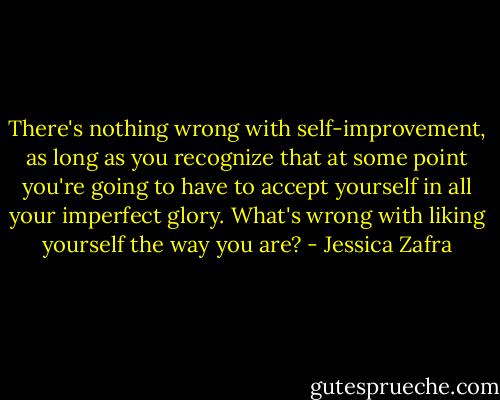 There's nothing wrong with self-improvement, as long as you recognize that at some point you're going to have to accept yourself in all your imperfect glory. What's wrong with liking yourself the way you are? - Jessica Zafra