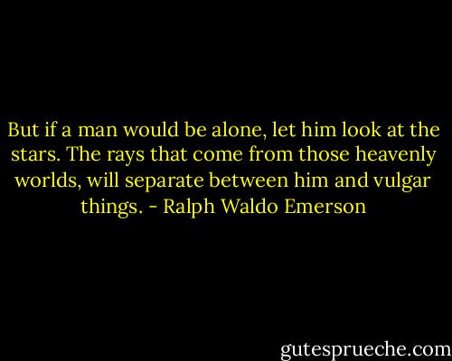 But if a man would be alone, let him look at the stars. The rays that come from those heavenly worlds, will separate between him and vulgar things. - Ralph Waldo Emerson