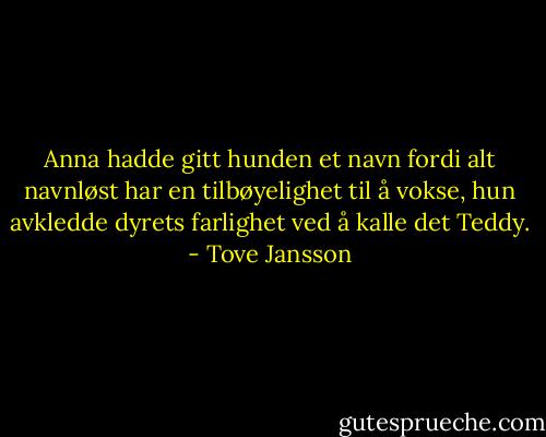 Anna hadde gitt hunden et navn fordi alt navnløst har en tilbøyelighet til å vokse, hun avkledde dyrets farlighet ved å kalle det Teddy. - Tove Jansson