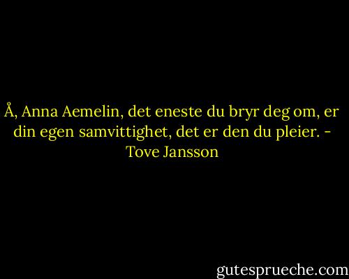 Å, Anna Aemelin, det eneste du bryr deg om, er din egen samvittighet, det er den du pleier. - Tove Jansson