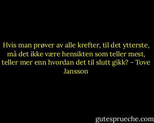 Hvis man prøver av alle krefter, til det ytterste, må det ikke være hensikten som teller mest, teller mer enn hvordan det til slutt gikk? - Tove Jansson