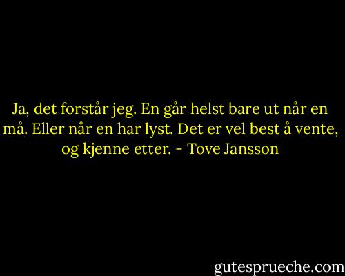 Ja, det forstår jeg. En går helst bare ut når en må. Eller når en har lyst. Det er vel best å vente, og kjenne etter. - Tove Jansson