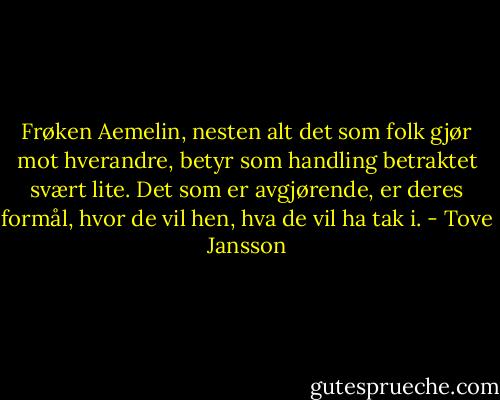 Frøken Aemelin, nesten alt det som folk gjør mot hverandre, betyr som handling betraktet svært lite. Det som er avgjørende, er deres formål, hvor de vil hen, hva de vil ha tak i. - Tove Jansson