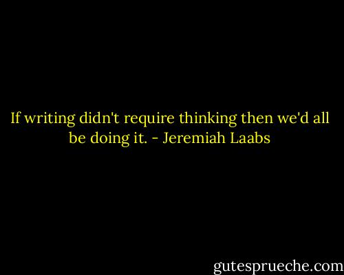 If writing didn't require thinking then we'd all be doing it. - Jeremiah Laabs