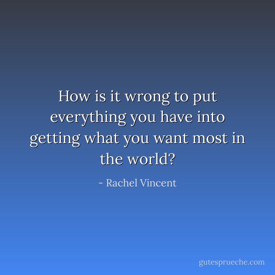 How is it wrong to put everything you have into getting what you want most in the world? - Rachel Vincent