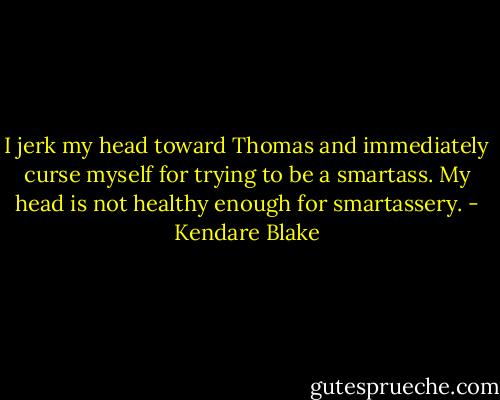 I jerk my head toward Thomas and immediately curse myself for trying to be a smartass. My head is not healthy enough for smartassery. - Kendare Blake