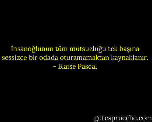 İnsanoğlunun tüm mutsuzluğu tek başına sessizce bir odada oturamamaktan kaynaklanır. - Blaise Pascal