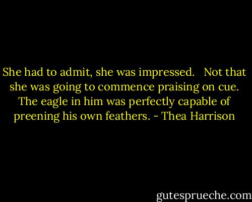 She had to admit, she was impressed. <br /><br />Not that she was going to commence praising on cue. The eagle in him was perfectly capable of preening his own feathers. - Thea Harrison