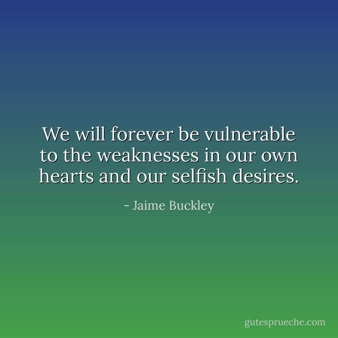 We will forever be vulnerable to the weaknesses in our own hearts and our selfish desires. - Jaime Buckley