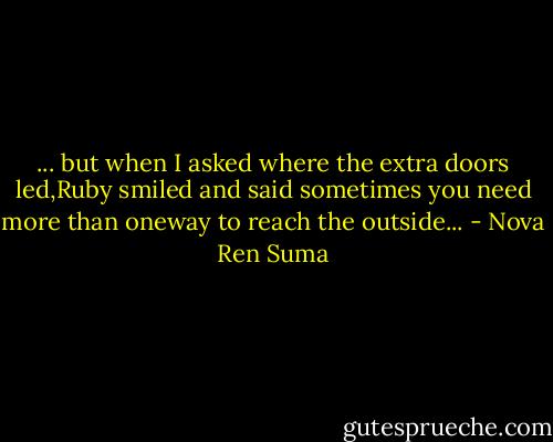 ... but when I asked where the extra doors led,Ruby smiled and said sometimes you need more than oneway to reach the outside... - Nova Ren Suma