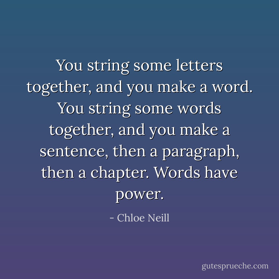You string some letters together, and you make a word. You string some words together, and you make a sentence, then a paragraph, then a chapter. Words have power. - Chloe Neill