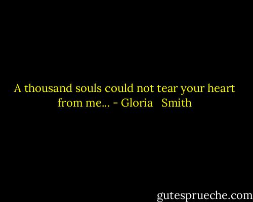 A thousand souls could not tear your heart from me... - Gloria   Smith