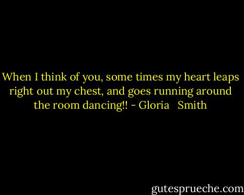 When I think of you, some times my heart leaps right out my chest, and goes running around the room dancing!! - Gloria   Smith