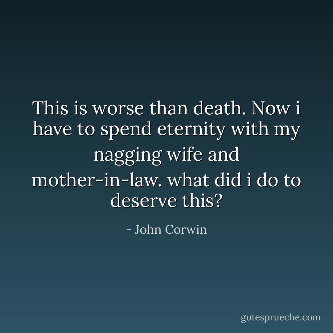 This is worse than death. Now i have to spend eternity with my nagging wife and mother-in-law. what did i do to deserve this? - John Corwin