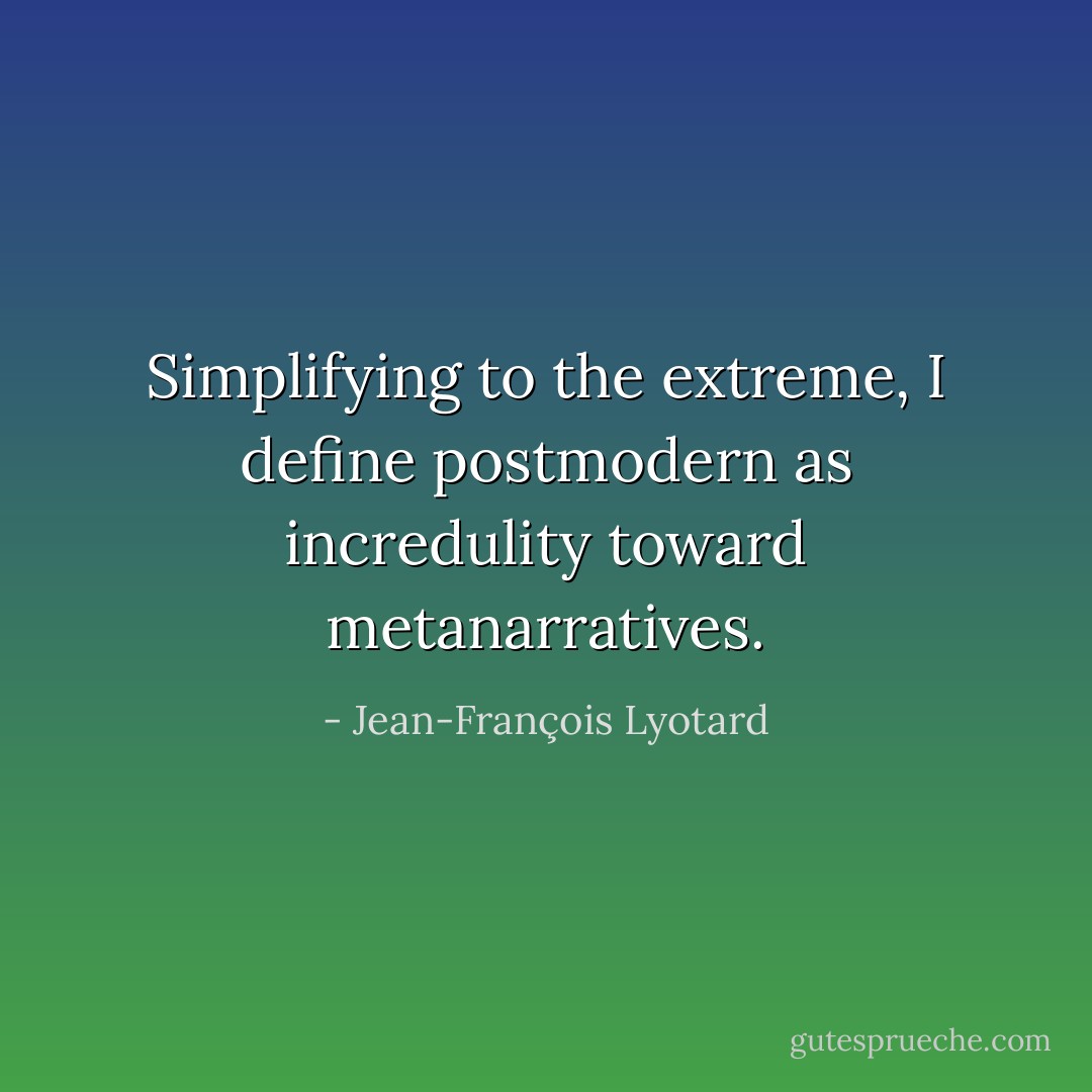 Simplifying to the extreme, I define postmodern as incredulity toward metanarratives. - Jean-François Lyotard