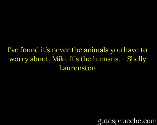 I’ve found it’s never the animals you have to worry about, Miki. It’s the humans. - Shelly Laurenston