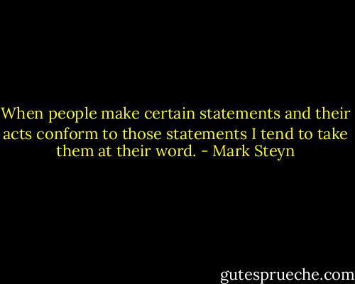 When people make certain statements and their acts conform to those statements I tend to take them at their word. - Mark Steyn