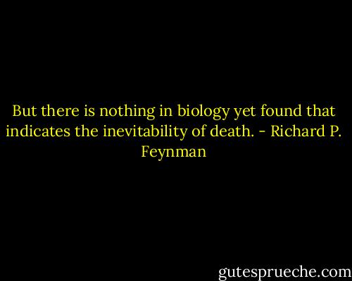 But there is nothing in biology yet found that indicates the inevitability of death. - Richard P. Feynman