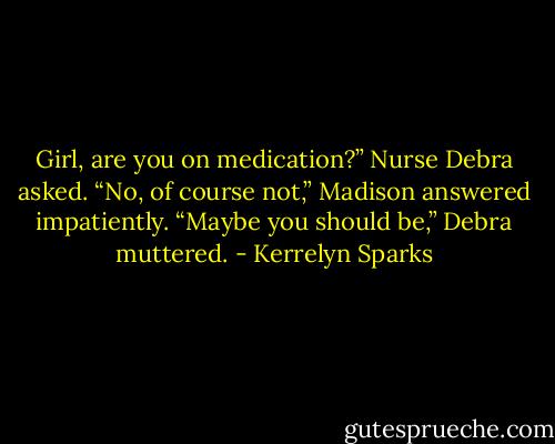 Girl, are you on medication?” Nurse Debra asked.<br />“No, of course not,” Madison answered impatiently.<br />“Maybe you should be,” Debra muttered. - Kerrelyn Sparks