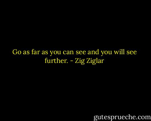 Go as far as you can see and you will see further. - Zig Ziglar