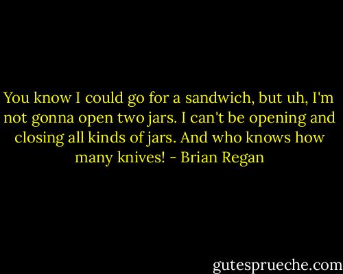 You know I could go for a sandwich, but uh, I'm not gonna open two jars. I can't be opening and closing all kinds of jars. And who knows how many knives! - Brian Regan