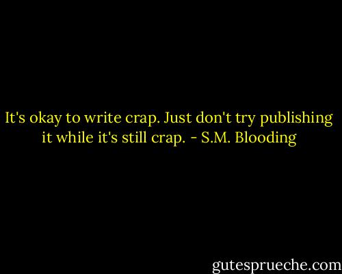 It's okay to write crap. Just don't try publishing it while it's still crap. - S.M. Blooding