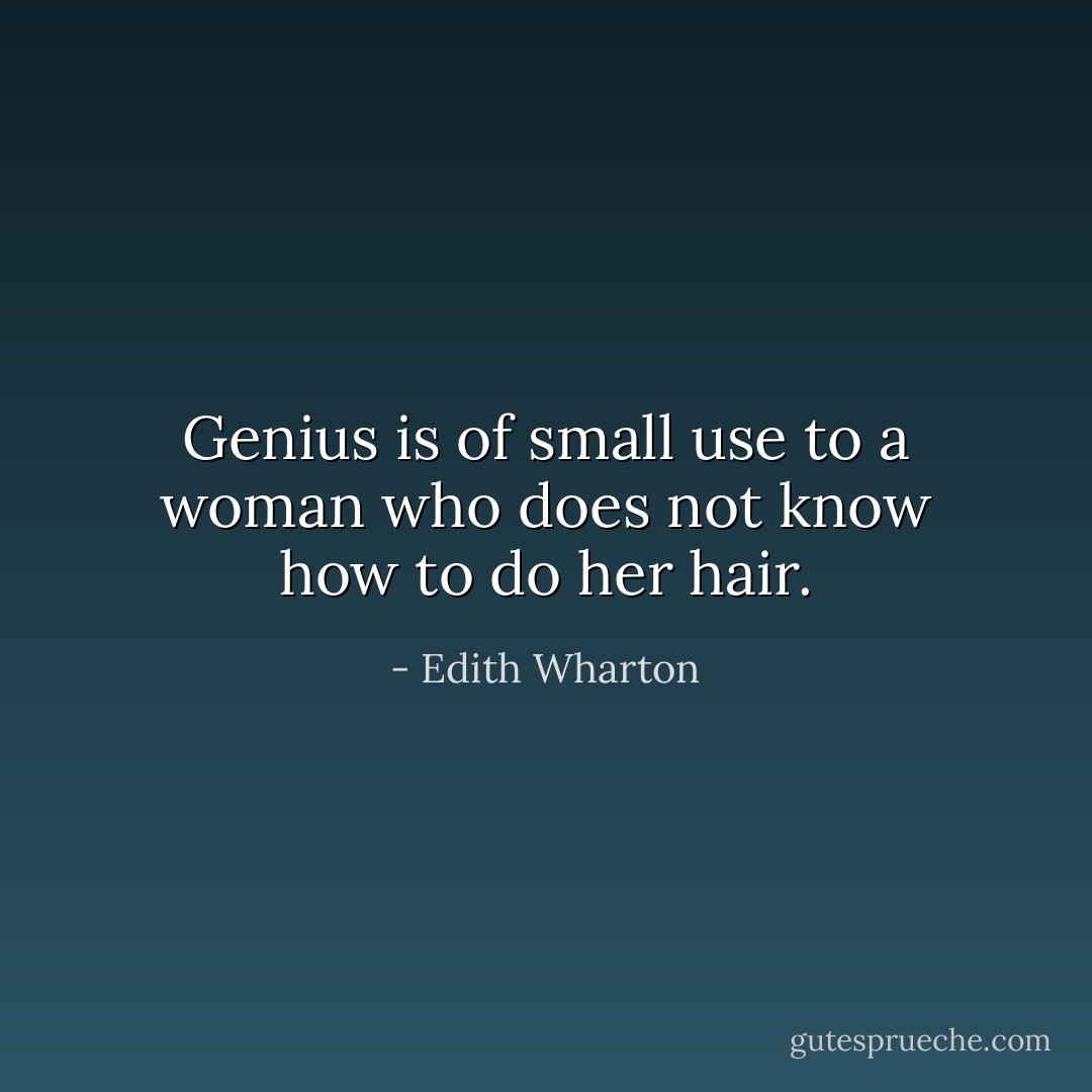 Genius is of small use to a woman who does not know how to do her hair. - Edith Wharton