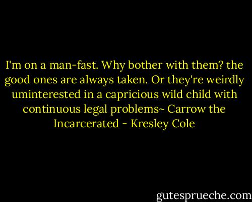 I'm on a man-fast. Why bother with them? the good ones are always taken. Or they're weirdly uminterested in a capricious wild child with continuous legal problems~ Carrow the Incarcerated - Kresley Cole
