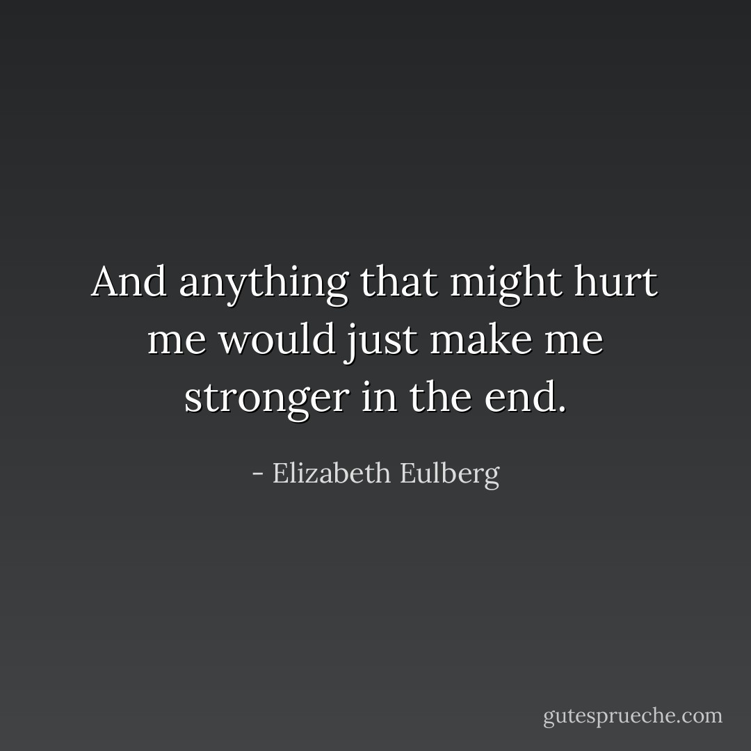 And anything that might hurt me would just make me stronger in the end. - Elizabeth Eulberg
