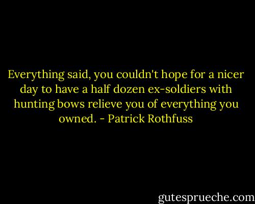 Everything said, you couldn't hope for a nicer day to have a half dozen ex-soldiers with hunting bows relieve you of everything you owned. - Patrick Rothfuss