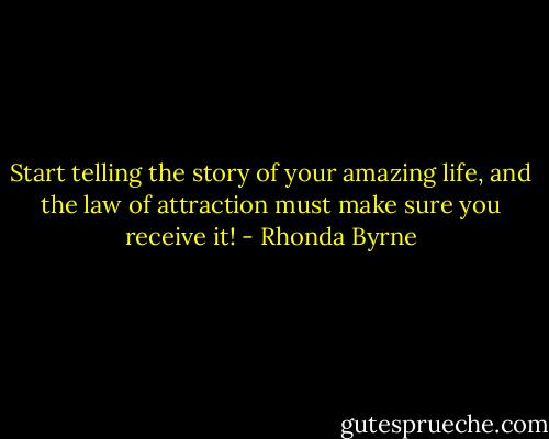 Start telling the story of your amazing life, and the law of attraction must make sure you receive it! - Rhonda Byrne
