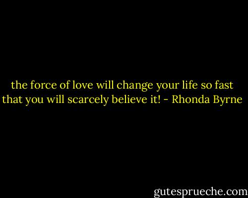 the force of love will change your life so fast that you will scarcely believe it! - Rhonda Byrne